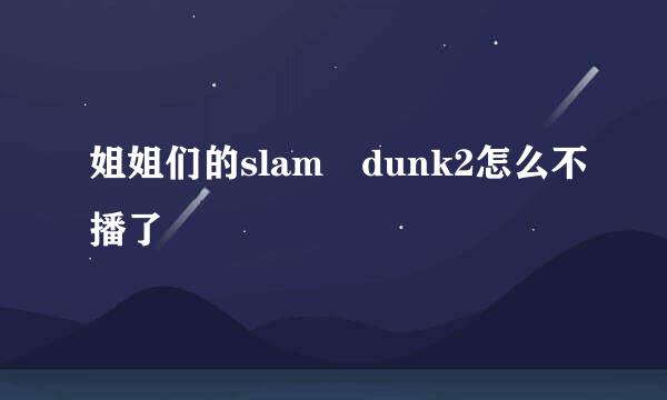 姐姐们的slam dunk2怎么不播了