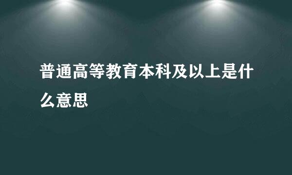 普通高等教育本科及以上是什么意思