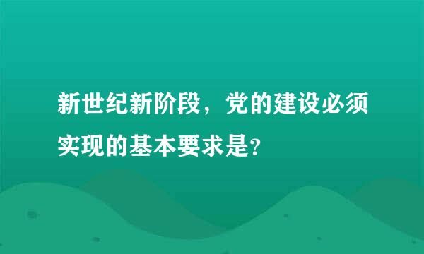 新世纪新阶段，党的建设必须实现的基本要求是？