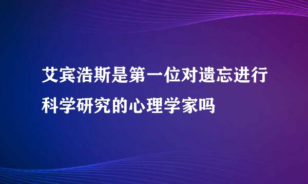 艾宾浩斯是第一位对遗忘进行科学研究的心理学家吗