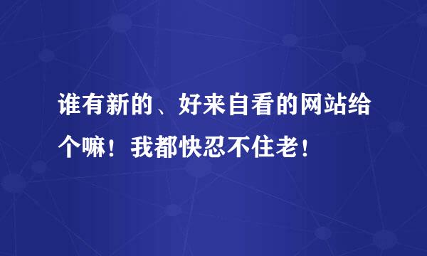 谁有新的、好来自看的网站给个嘛！我都快忍不住老！