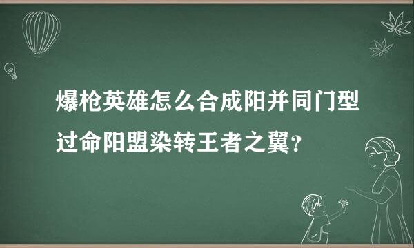 爆枪英雄怎么合成阳并同门型过命阳盟染转王者之翼？