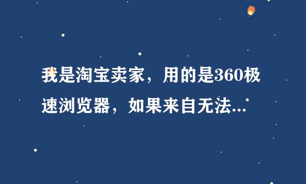 我是淘宝卖家，用的是360极速浏览器，如果来自无法打开聊天窗口,请360问答确保已经安装阿里旺旺或千牛客户端？