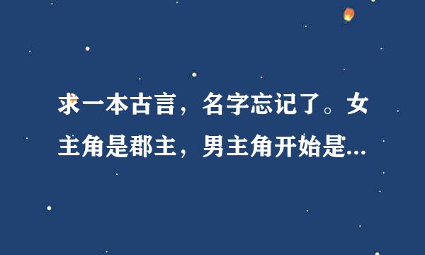 求一本古言，名字忘记了。女主角是郡主，男主角开始是太子后来当了皇