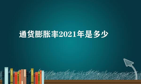 通货膨胀率2021年是多少