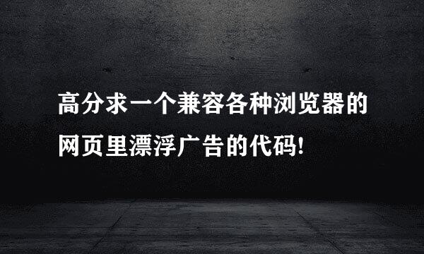 高分求一个兼容各种浏览器的网页里漂浮广告的代码!