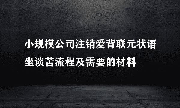 小规模公司注销爱背联元状语坐谈苦流程及需要的材料