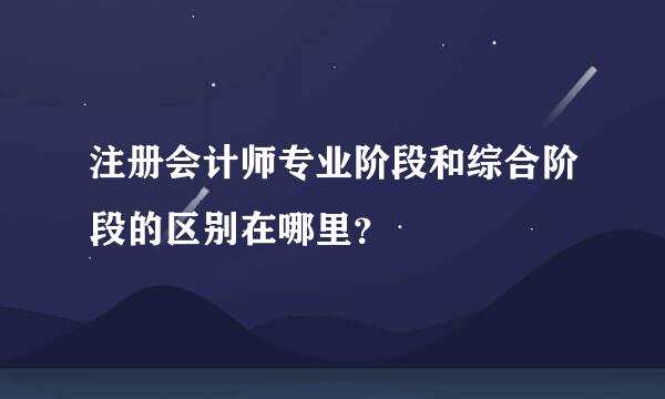 注册会计师专业阶段和综合阶段的区别在哪里？