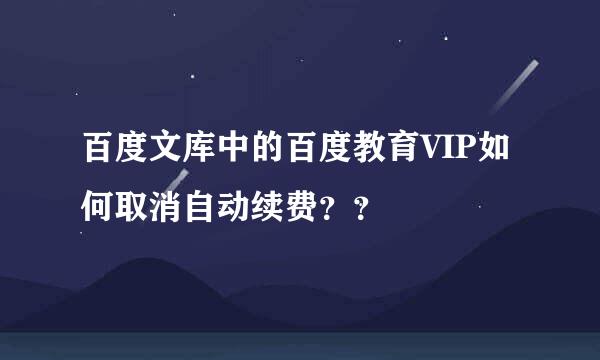 百度文库中的百度教育VIP如何取消自动续费？？