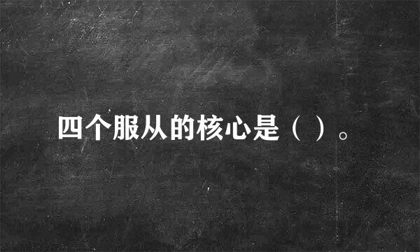 四个服从的核心是（）。