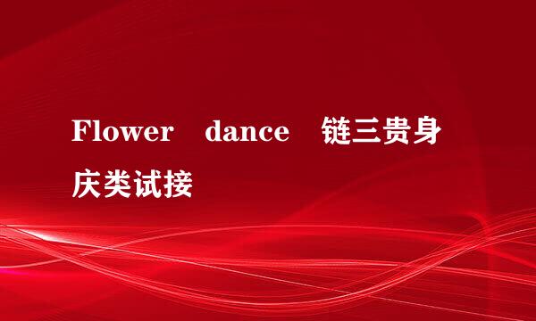 Flower dance 链三贵身庆类试接