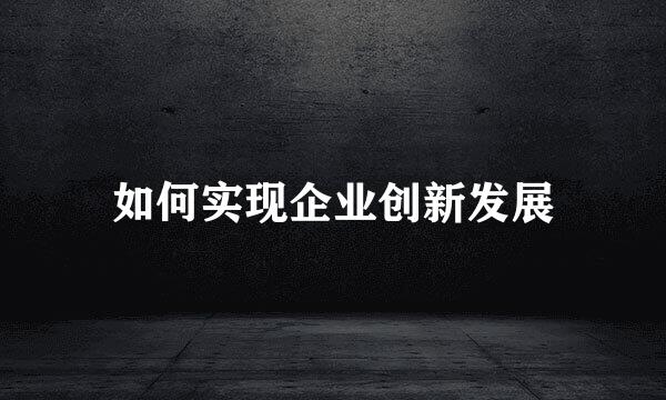 如何实现企业创新发展