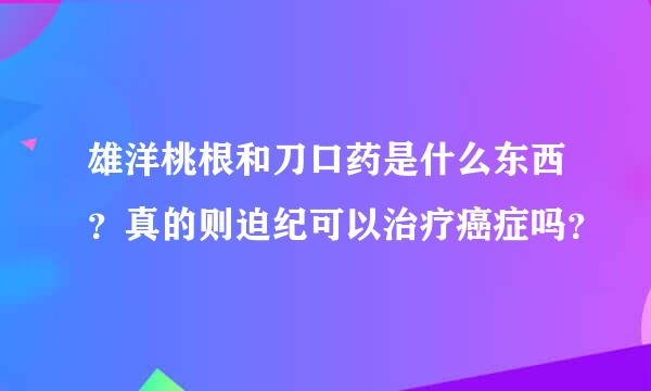 雄洋桃根和刀口药是什么东西？真的则迫纪可以治疗癌症吗？