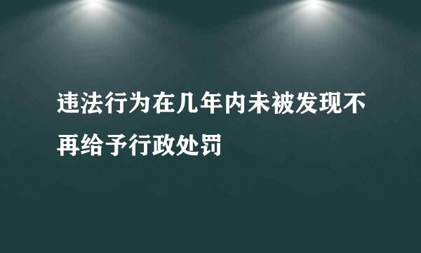 违法行为在几年内未被发现不再给予行政处罚