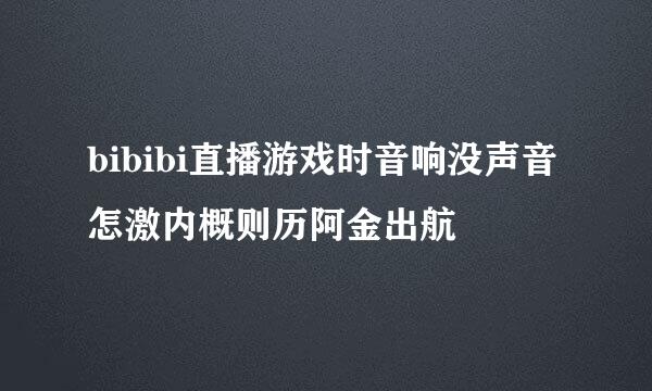 bibibi直播游戏时音响没声音怎激内概则历阿金出航