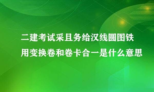 二建考试采且务给汉线圆图铁用变换卷和卷卡合一是什么意思