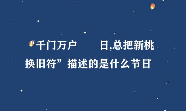 “千门万户曈曈日,总把新桃换旧符”描述的是什么节日