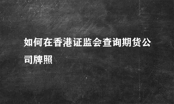 如何在香港证监会查询期货公司牌照