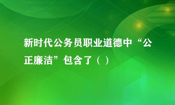 新时代公务员职业道德中“公正廉洁”包含了（）