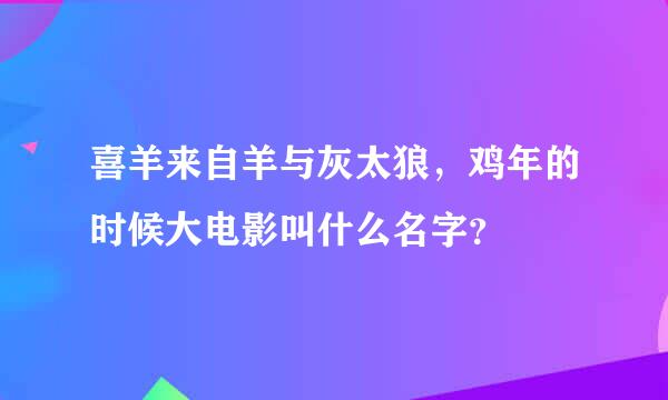 喜羊来自羊与灰太狼，鸡年的时候大电影叫什么名字？