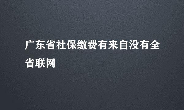 广东省社保缴费有来自没有全省联网