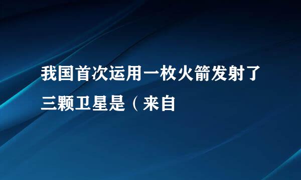 我国首次运用一枚火箭发射了三颗卫星是（来自