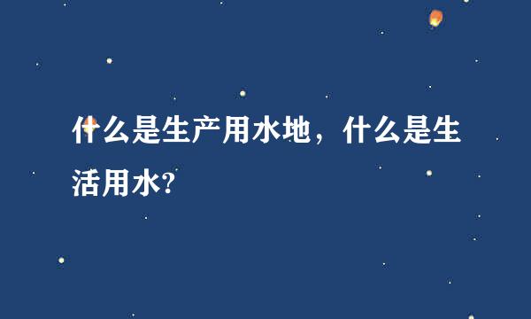 什么是生产用水地，什么是生活用水?