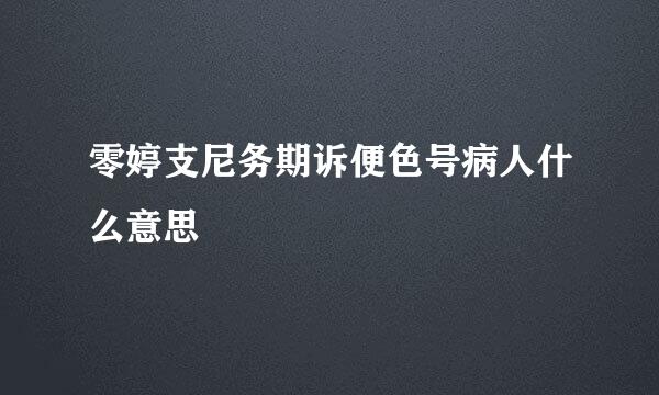 零婷支尼务期诉便色号病人什么意思