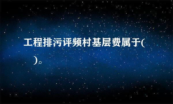 工程排污评频村基层费属于( )。