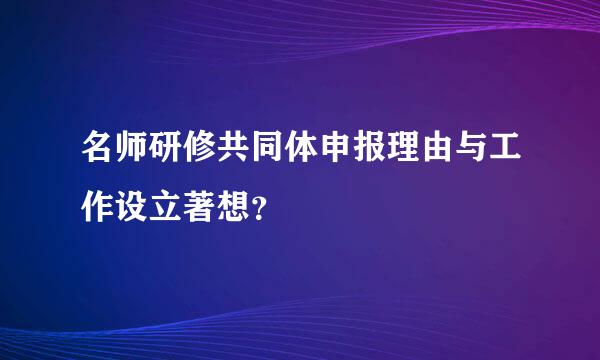 名师研修共同体申报理由与工作设立著想？