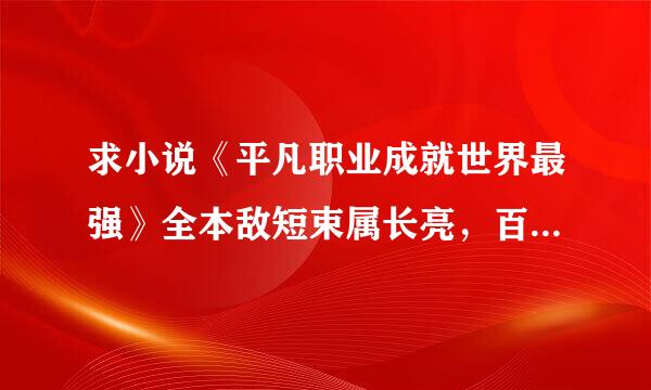 求小说《平凡职业成就世界最强》全本敌短束属长亮，百度云谢谢。