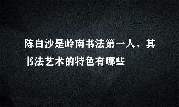 陈白沙是岭南书法第一人，其书法艺术的特色有哪些