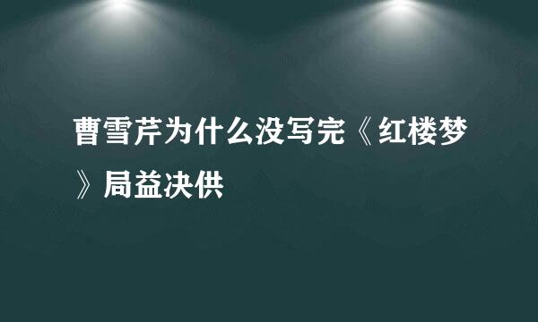 曹雪芹为什么没写完《红楼梦》局益决供