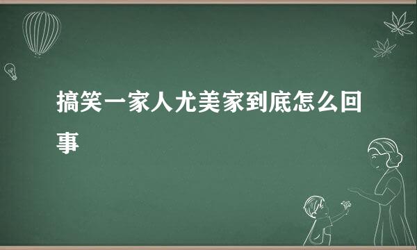 搞笑一家人尤美家到底怎么回事