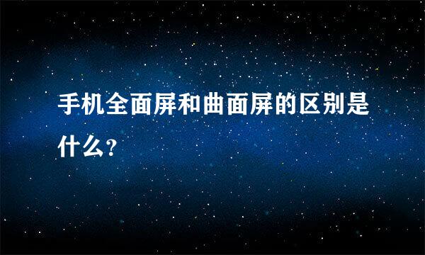 手机全面屏和曲面屏的区别是什么？