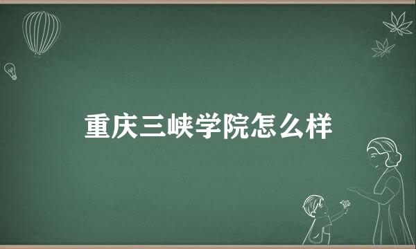 重庆三峡学院怎么样