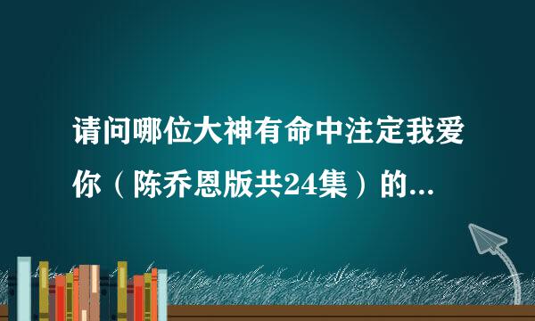 请问哪位大神有命中注定我爱你（陈乔恩版共24集）的百度云？麻烦发个链接，万分感谢！