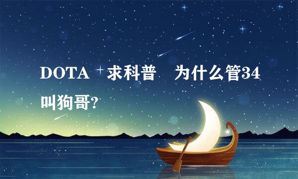 DOTA 求科普 为什么管34叫狗哥?