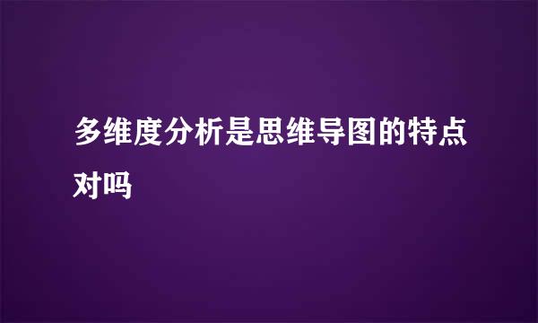 多维度分析是思维导图的特点对吗