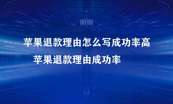 苹果退款理由怎么写成功率高 苹果退款理由成功率