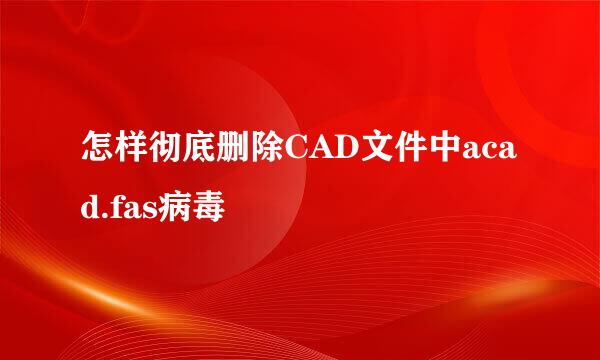 怎样彻底删除CAD文件中acad.fas病毒