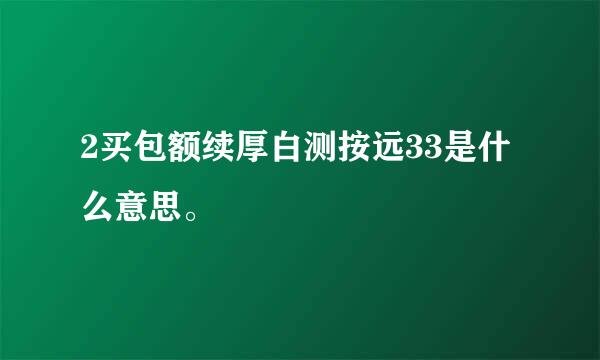 2买包额续厚白测按远33是什么意思。