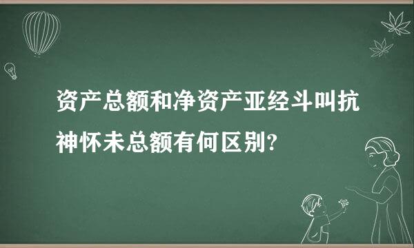 资产总额和净资产亚经斗叫抗神怀未总额有何区别?