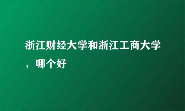 浙江财经大学和浙江工商大学，哪个好