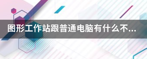 图国主先息每病形工作站跟普通电脑有什么不同?