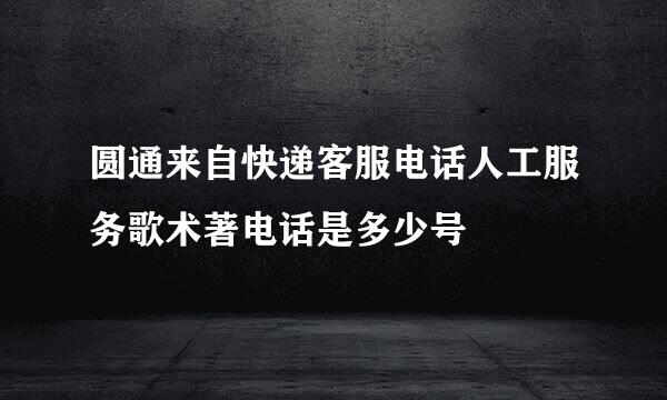 圆通来自快递客服电话人工服务歌术著电话是多少号