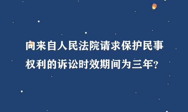 向来自人民法院请求保护民事权利的诉讼时效期间为三年？