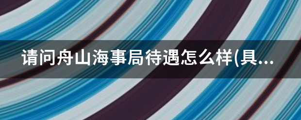 请问舟山海事局待遇怎么样(具体点)?知情人回答下呀？