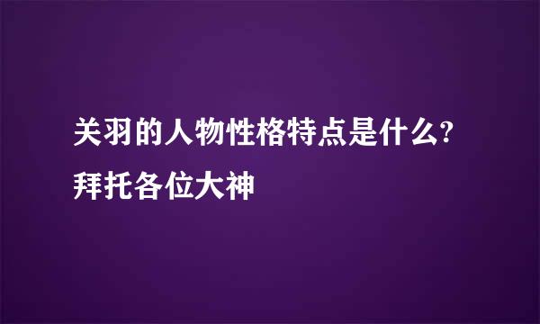 关羽的人物性格特点是什么?拜托各位大神