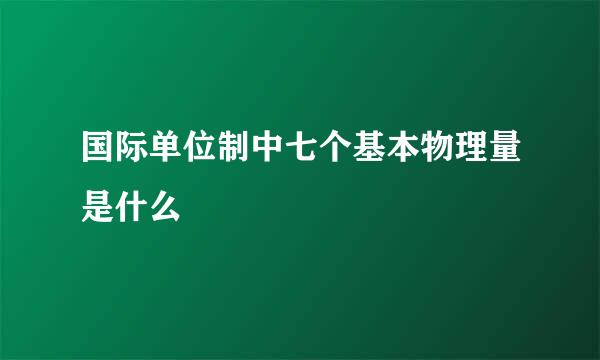 国际单位制中七个基本物理量是什么